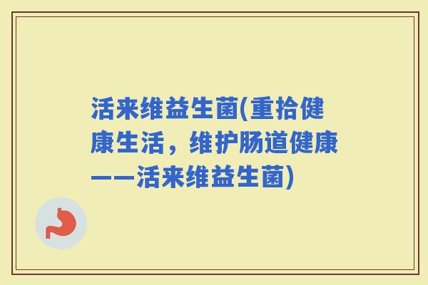 活来维益生菌(重拾健康生活，维护肠道健康——活来维益生菌)