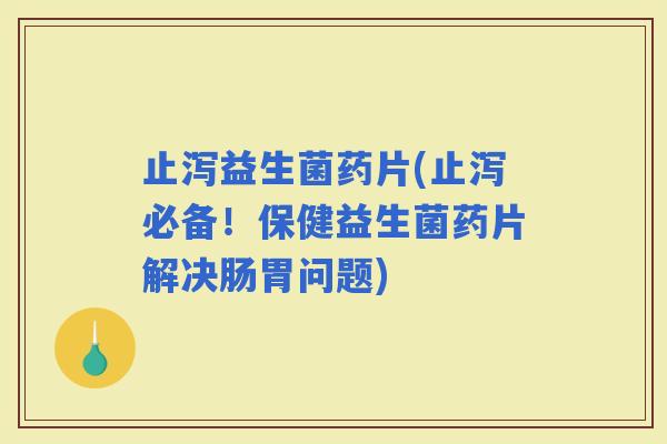 止泻益生菌药片(止泻必备！保健益生菌药片解决肠胃问题)