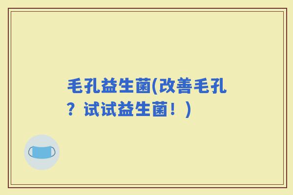 毛孔益生菌(改善毛孔？试试益生菌！)