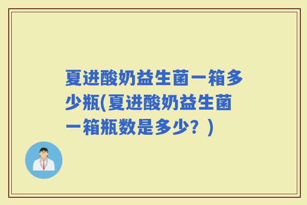 夏进酸奶益生菌一箱多少瓶(夏进酸奶益生菌一箱瓶数是多少？)