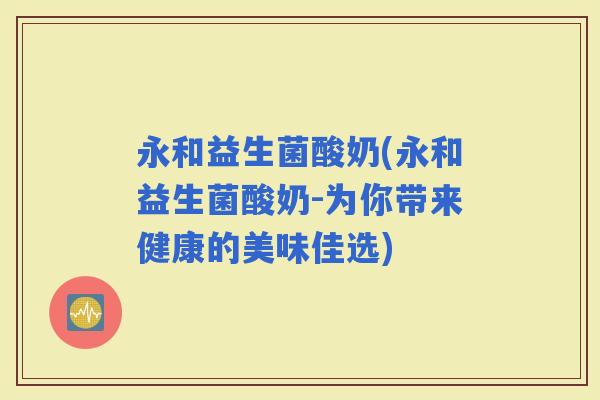 永和益生菌酸奶(永和益生菌酸奶-为你带来健康的美味佳选)