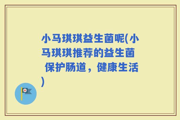小马琪琪益生菌呢(小马琪琪推荐的益生菌  保护肠道，健康生活)