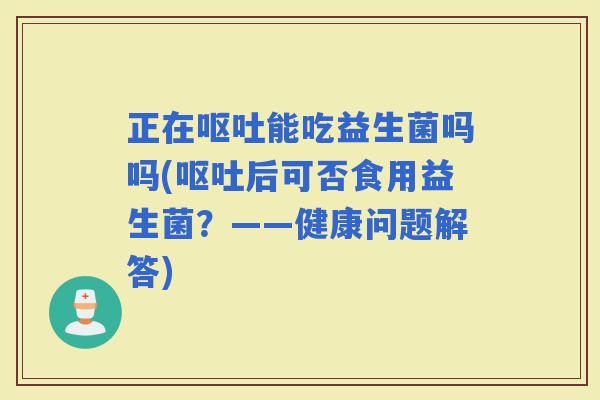 正在能吃益生菌吗吗(后可否食用益生菌？——健康问题解答)