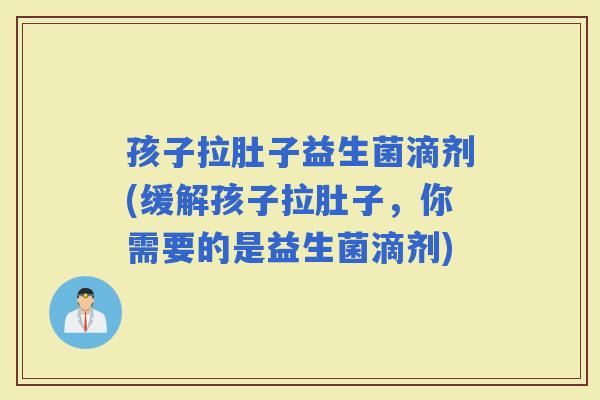 孩子拉肚子益生菌滴剂(缓解孩子拉肚子，你需要的是益生菌滴剂)