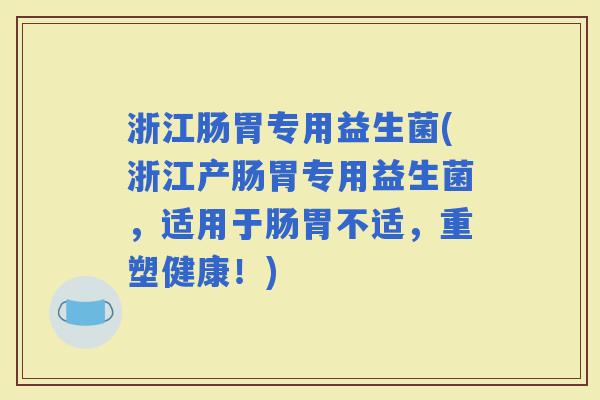 浙江肠胃专用益生菌(浙江产肠胃专用益生菌，适用于肠胃不适，重塑健康！)