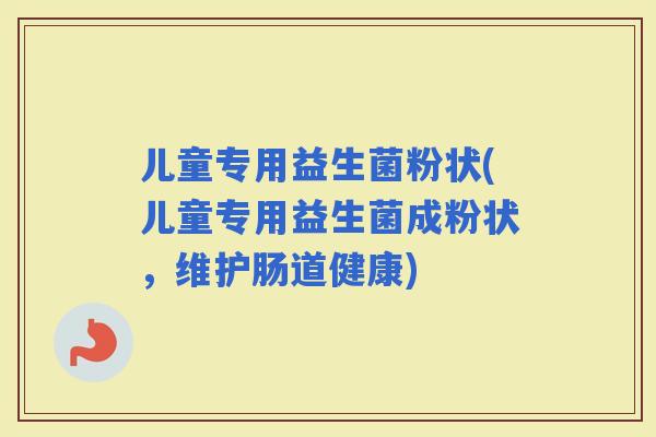 儿童专用益生菌粉状(儿童专用益生菌成粉状，维护肠道健康)