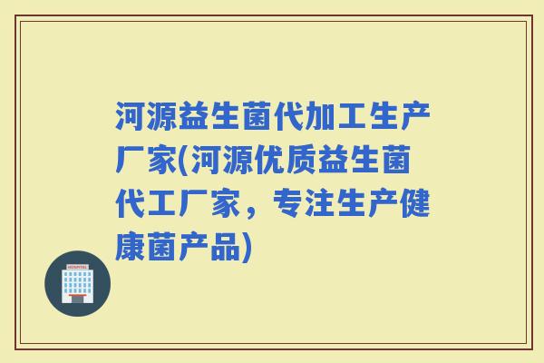 河源益生菌代加工生产厂家(河源优质益生菌代工厂家，专注生产健康菌产品)