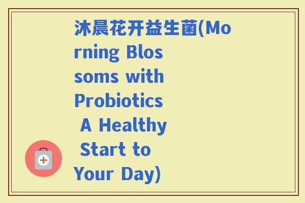 沐晨花开益生菌(Morning Blossoms with Probiotics A Healthy Start to Your Day)