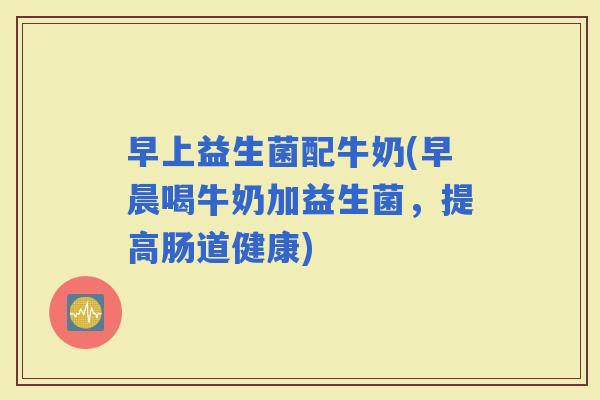 早上益生菌配牛奶(早晨喝牛奶加益生菌，提高肠道健康)
