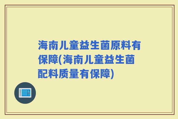 海南儿童益生菌原料有保障(海南儿童益生菌配料质量有保障)