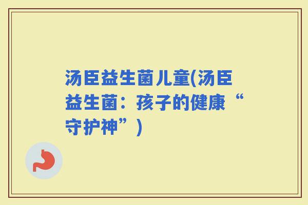 汤臣益生菌儿童(汤臣益生菌：孩子的健康“守护神”)