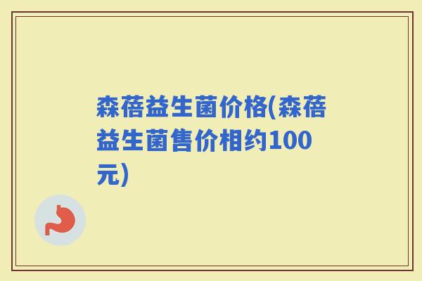 森蓓益生菌价格(森蓓益生菌售价相约100元)