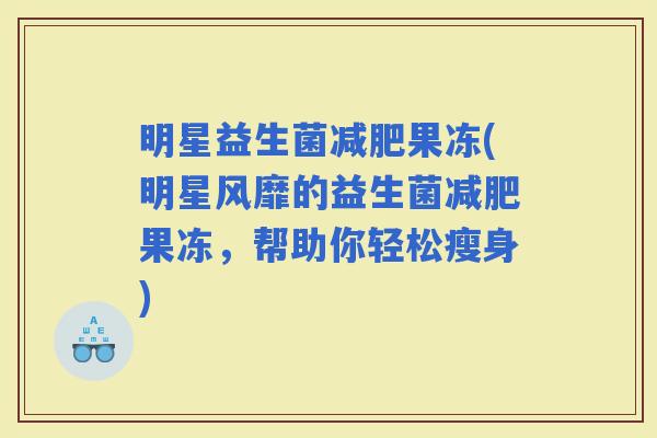 明星益生菌果冻(明星风靡的益生菌果冻，帮助你轻松瘦身)