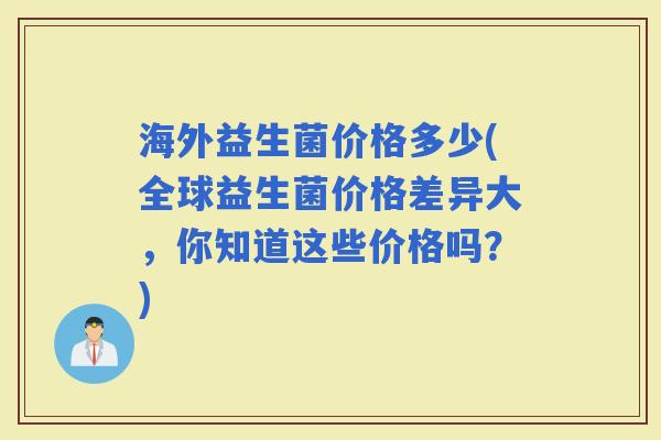 海外益生菌价格多少(全球益生菌价格差异大，你知道这些价格吗？)