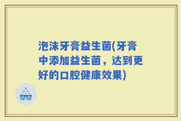 泡沫牙膏益生菌(牙膏中添加益生菌，达到更好的口腔健康效果)