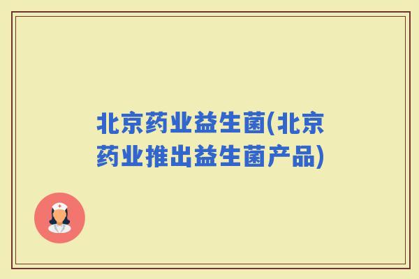 北京药业益生菌(北京药业推出益生菌产品)