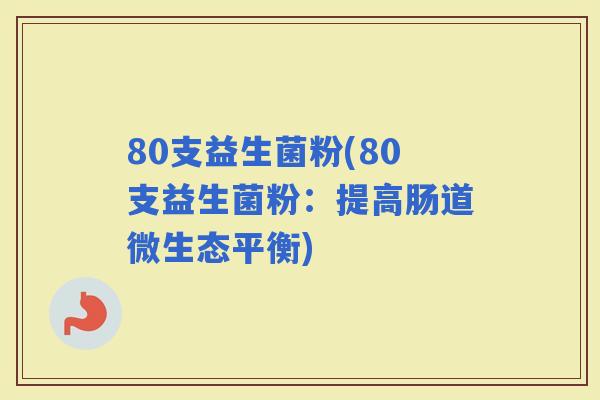 80支益生菌粉(80支益生菌粉：提高肠道微生态平衡)