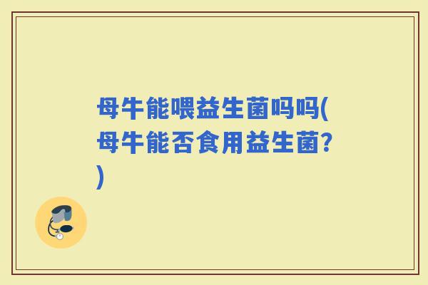 母牛能喂益生菌吗吗(母牛能否食用益生菌？)