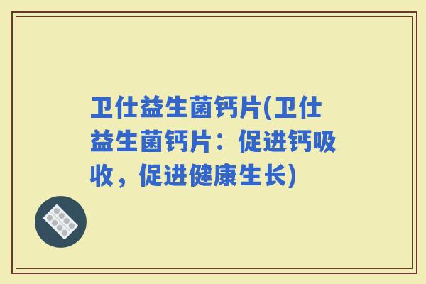 卫仕益生菌钙片(卫仕益生菌钙片：促进钙吸收，促进健康生长)