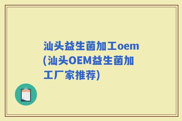 汕头益生菌加工oem(汕头OEM益生菌加工厂家推荐)