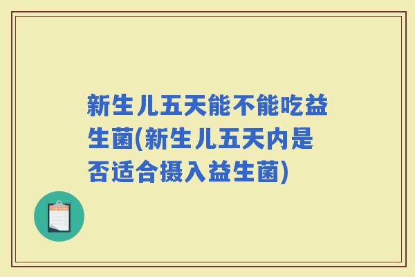 新生儿五天能不能吃益生菌(新生儿五天内是否适合摄入益生菌)