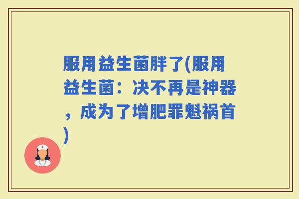 服用益生菌胖了(服用益生菌：决不再是神器，成为了增肥罪魁祸首)