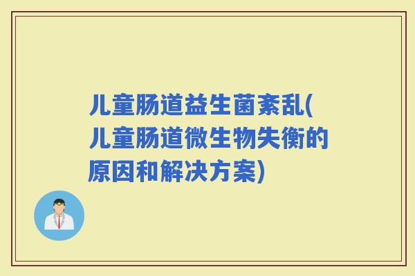 儿童肠道益生菌紊乱(儿童肠道微生物失衡的原因和解决方案)