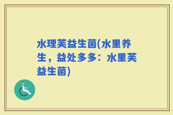 水理芙益生菌(水里养生，益处多多：水里芙益生菌)