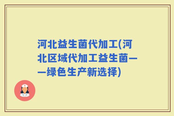 河北益生菌代加工(河北区域代加工益生菌——绿色生产新选择)
