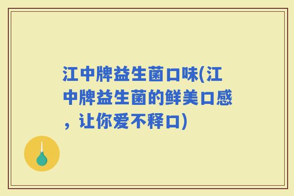 江中牌益生菌口味(江中牌益生菌的鲜美口感，让你爱不释口)