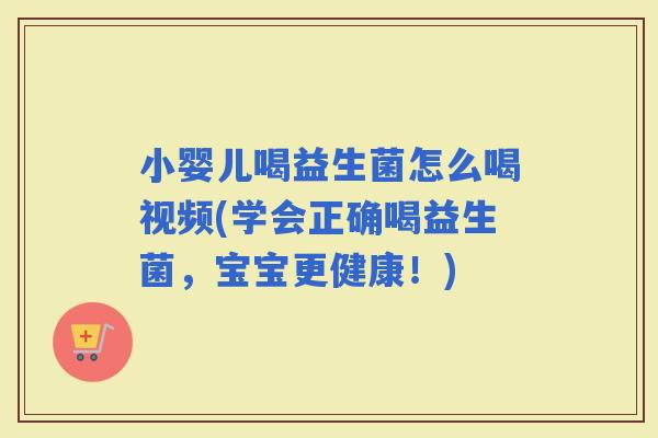 小婴儿喝益生菌怎么喝视频(学会正确喝益生菌，宝宝更健康！)