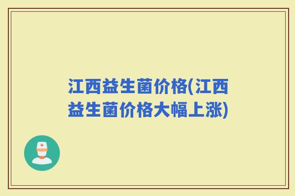 江西益生菌价格(江西益生菌价格大幅上涨)