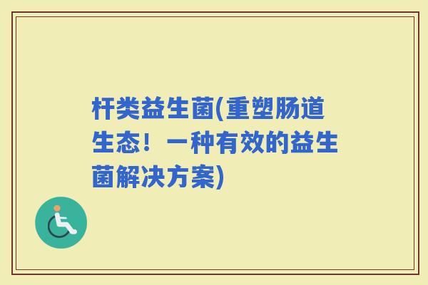 杆类益生菌(重塑肠道生态！一种有效的益生菌解决方案)