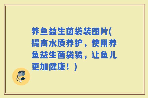 养鱼益生菌袋装图片(提高水质养护，使用养鱼益生菌袋装，让鱼儿更加健康！)