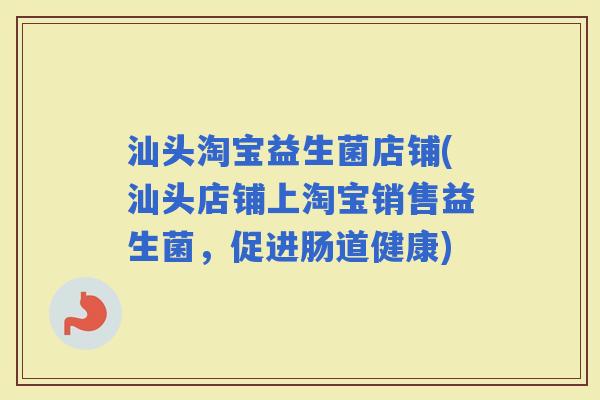 汕头淘宝益生菌店铺(汕头店铺上淘宝销售益生菌，促进肠道健康)