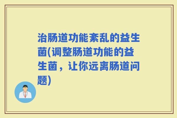 肠道功能紊乱的益生菌(调整肠道功能的益生菌，让你远离肠道问题)