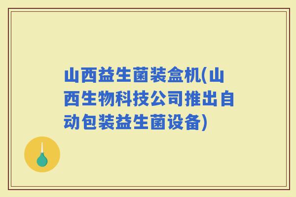 山西益生菌装盒机(山西生物科技公司推出自动包装益生菌设备)