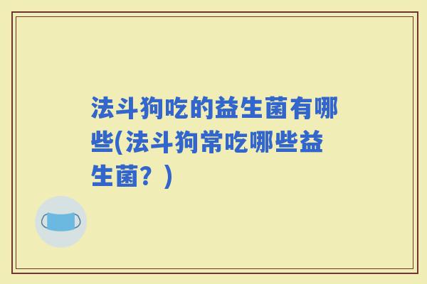 法斗狗吃的益生菌有哪些(法斗狗常吃哪些益生菌？)