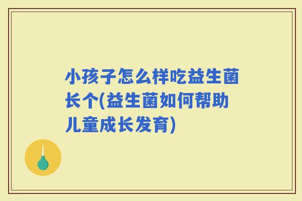 小孩子怎么样吃益生菌长个(益生菌如何帮助儿童成长发育)