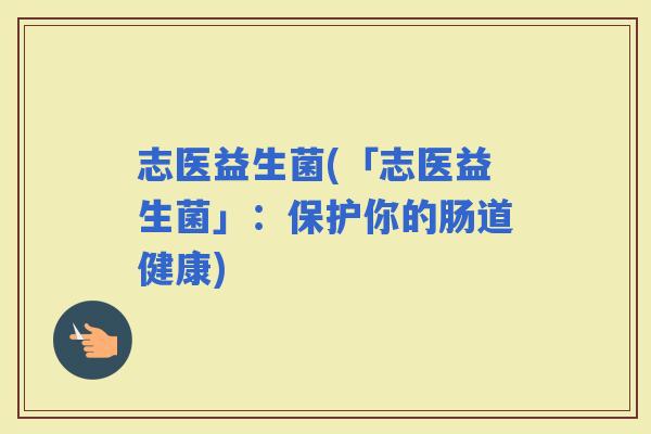 志医益生菌(「志医益生菌」：保护你的肠道健康)