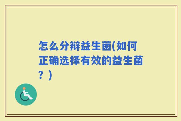 怎么分辩益生菌(如何正确选择有效的益生菌？)