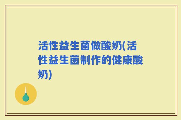活性益生菌做酸奶(活性益生菌制作的健康酸奶)