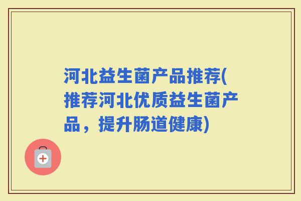河北益生菌产品推荐(推荐河北优质益生菌产品，提升肠道健康)