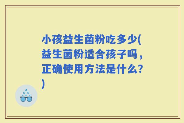 小孩益生菌粉吃多少(益生菌粉适合孩子吗，正确使用方法是什么？)