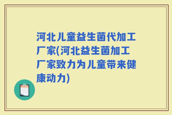 河北儿童益生菌代加工厂家(河北益生菌加工厂家致力为儿童带来健康动力)