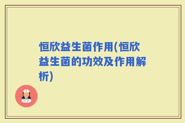 恒欣益生菌作用(恒欣益生菌的功效及作用解析)