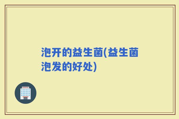 泡开的益生菌(益生菌泡发的好处)