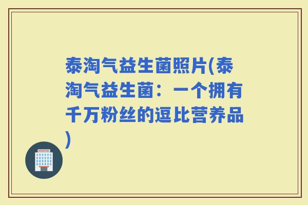 泰淘气益生菌照片(泰淘气益生菌：一个拥有千万粉丝的逗比营养品)