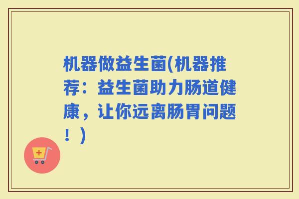 机器做益生菌(机器推荐：益生菌助力肠道健康，让你远离肠胃问题！)
