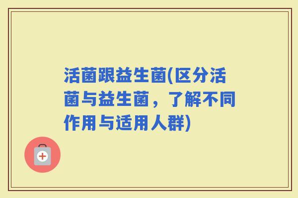 活菌跟益生菌(区分活菌与益生菌，了解不同作用与适用人群)